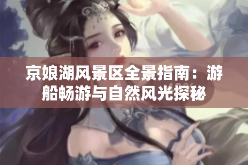 京娘湖风景区全景指南：游船畅游与自然风光探秘