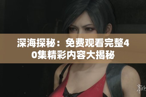 深海探秘：免费观看完整40集精彩内容大揭秘