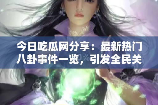 今日吃瓜网分享：最新热门八卦事件一览，引发全民关注