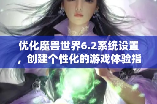 优化魔兽世界6.2系统设置，创建个性化的游戏体验指南