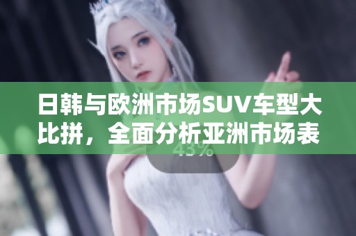 日韩与欧洲市场SUV车型大比拼，全面分析亚洲市场表现