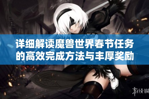 详细解读魔兽世界春节任务的高效完成方法与丰厚奖励获取技巧
