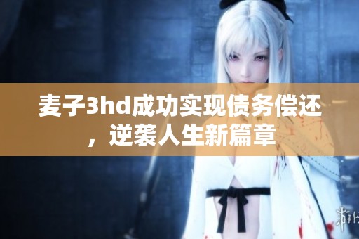 麦子3hd成功实现债务偿还，逆袭人生新篇章