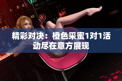 精彩对决：橙色采蜜1对1活动尽在意方展现