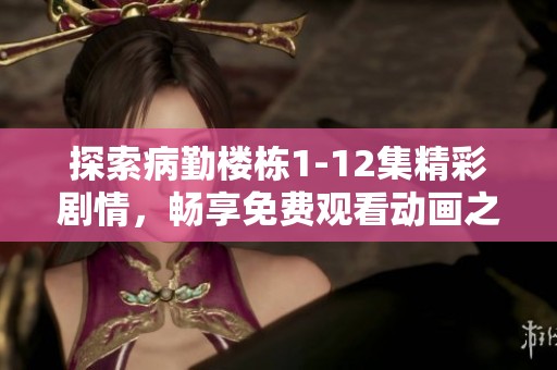 探索病勤楼栋1-12集精彩剧情，畅享免费观看动画之旅