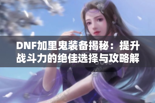 DNF加里鬼装备揭秘：提升战斗力的绝佳选择与攻略解析