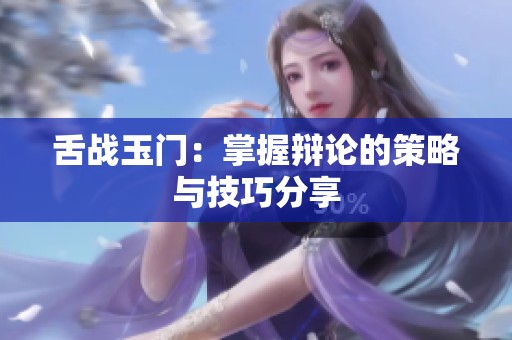 舌战玉门：掌握辩论的策略与技巧分享