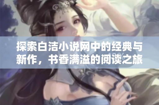 探索白洁小说网中的经典与新作，书香满溢的阅读之旅