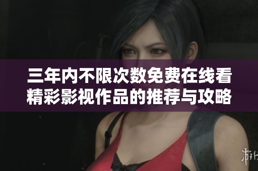 三年内不限次数免费在线看精彩影视作品的推荐与攻略