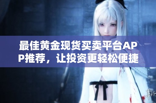 最佳黄金现货买卖平台APP推荐，让投资更轻松便捷