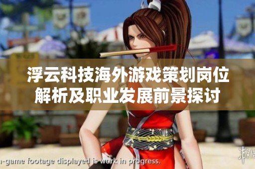 浮云科技海外游戏策划岗位解析及职业发展前景探讨