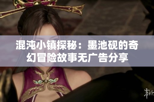 混沌小镇探秘：墨池砚的奇幻冒险故事无广告分享