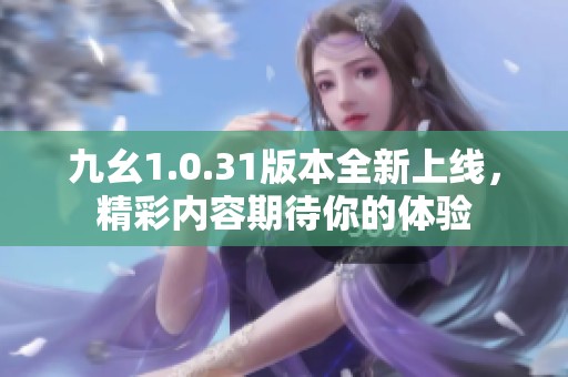 九幺1.0.31版本全新上线，精彩内容期待你的体验