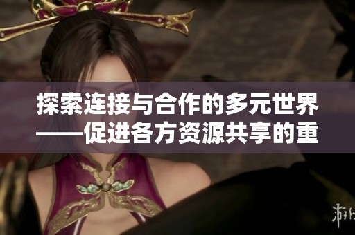 探索连接与合作的多元世界——促进各方资源共享的重要性