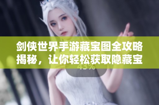 剑侠世界手游藏宝图全攻略揭秘，让你轻松获取隐藏宝藏