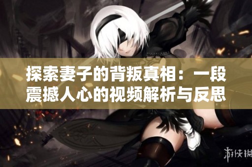 探索妻子的背叛真相：一段震撼人心的视频解析与反思