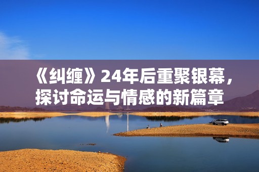 《纠缠》24年后重聚银幕，探讨命运与情感的新篇章