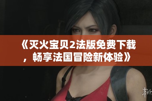《灭火宝贝2法版免费下载，畅享法国冒险新体验》