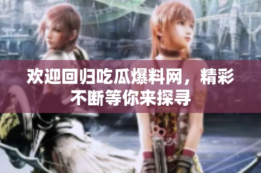 欢迎回归吃瓜爆料网，精彩不断等你来探寻