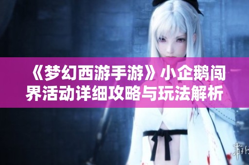《梦幻西游手游》小企鹅闯界活动详细攻略与玩法解析