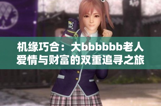 机缘巧合：大bbbbbb老人爱情与财富的双重追寻之旅
