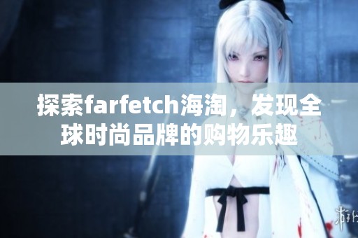 探索farfetch海淘，发现全球时尚品牌的购物乐趣