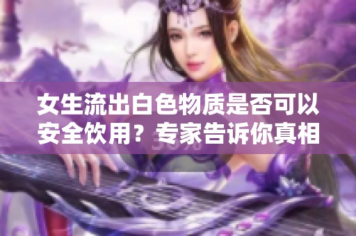 女生流出白色物质是否可以安全饮用？专家告诉你真相