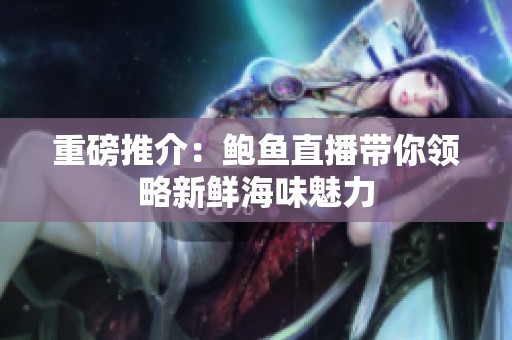 重磅推介：鲍鱼直播带你领略新鲜海味魅力