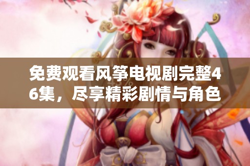 免费观看风筝电视剧完整46集，尽享精彩剧情与角色互动