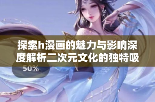 探索h漫画的魅力与影响深度解析二次元文化的独特吸引力