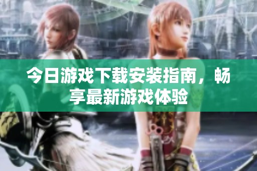 今日游戏下载安装指南，畅享最新游戏体验