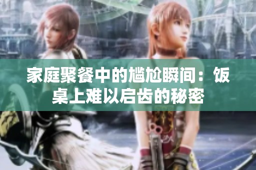 家庭聚餐中的尴尬瞬间：饭桌上难以启齿的秘密