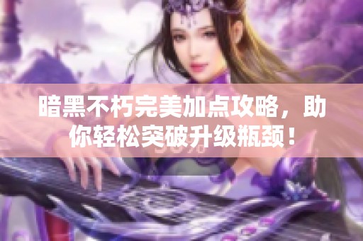 暗黑不朽完美加点攻略，助你轻松突破升级瓶颈！