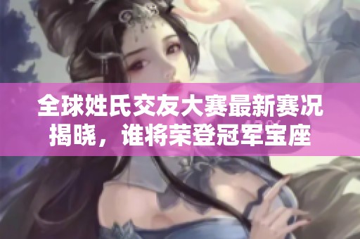 全球姓氏交友大赛最新赛况揭晓，谁将荣登冠军宝座
