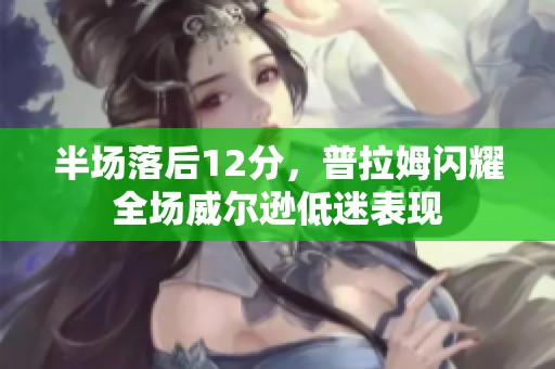 半场落后12分，普拉姆闪耀全场威尔逊低迷表现