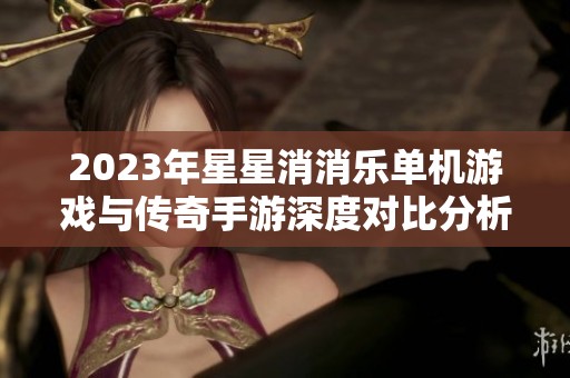 2023年星星消消乐单机游戏与传奇手游深度对比分析