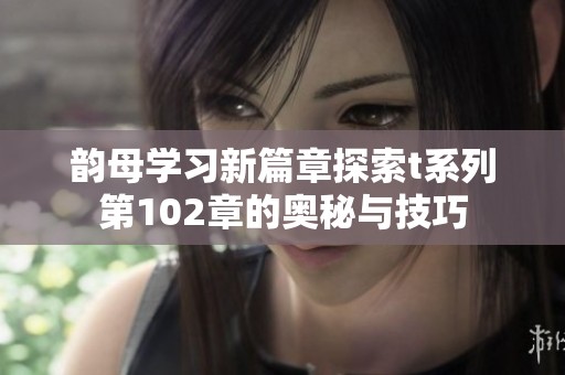 韵母学习新篇章探索t系列第102章的奥秘与技巧