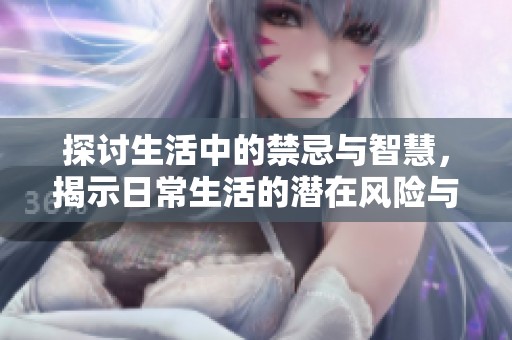 探讨生活中的禁忌与智慧，揭示日常生活的潜在风险与避雷策略
