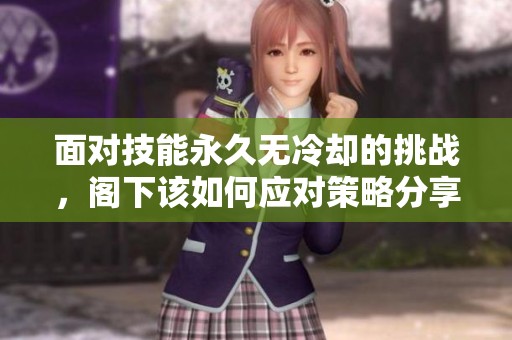 面对技能永久无冷却的挑战，阁下该如何应对策略分享