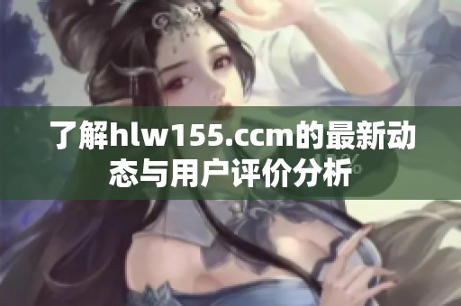 了解hlw155.ccm的最新动态与用户评价分析