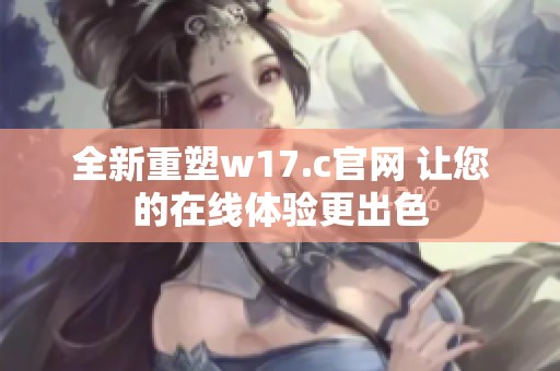 全新重塑w17.c官网 让您的在线体验更出色