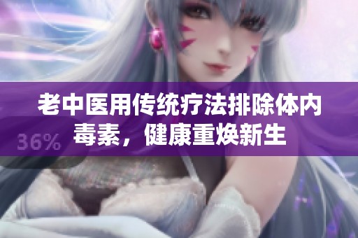 老中医用传统疗法排除体内毒素，健康重焕新生