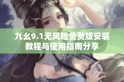 九幺9.1无风险免费版安装教程与使用指南分享
