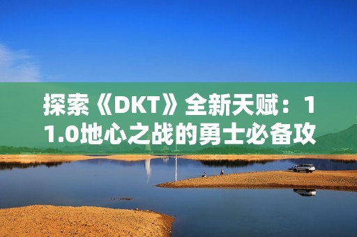 探索《DKT》全新天赋：11.0地心之战的勇士必备攻略