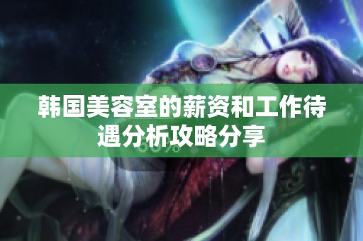 韩国美容室的薪资和工作待遇分析攻略分享