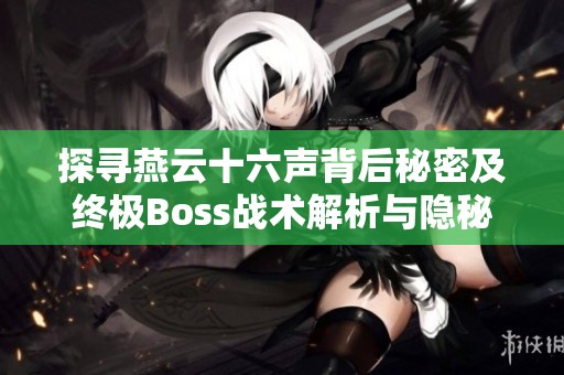 探寻燕云十六声背后秘密及终极Boss战术解析与隐秘地点揭秘