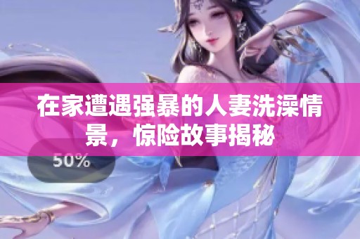 在家遭遇强暴的人妻洗澡情景，惊险故事揭秘