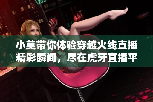 小莫带你体验穿越火线直播精彩瞬间，尽在虎牙直播平台