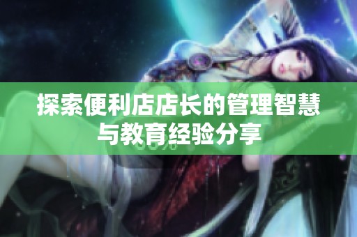 探索便利店店长的管理智慧与教育经验分享