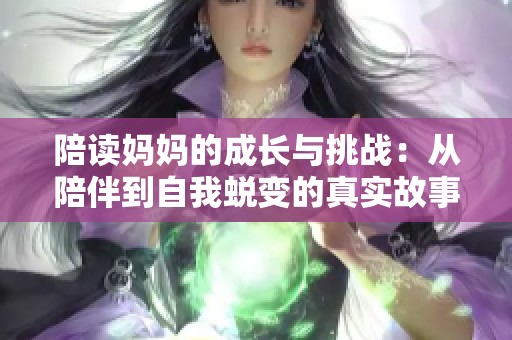 陪读妈妈的成长与挑战：从陪伴到自我蜕变的真实故事